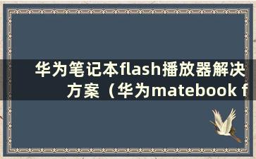 华为笔记本flash播放器解决方案（华为matebook flash插件）
